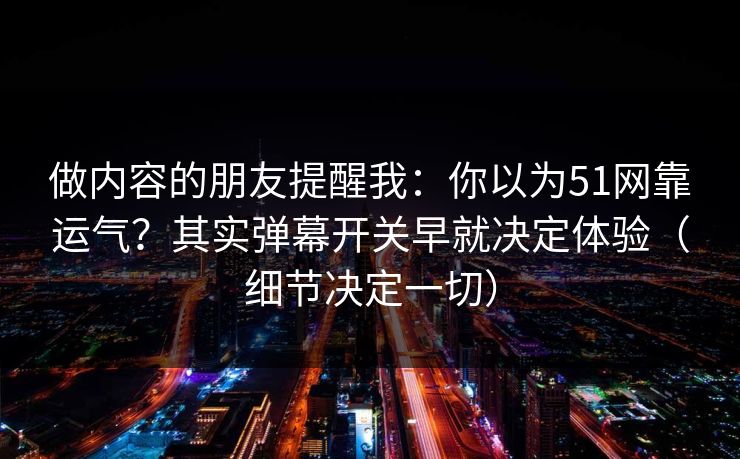 做内容的朋友提醒我:你以为51网靠运气?其实弹幕开关早就决定体验(细节决定一切) 做内容的朋友提醒我:你以为51网靠运气?其实弹幕开关早就决定体验(细节决定一切)