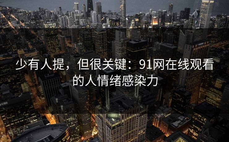 少有人提,但很关键:91网在线观看的人情绪感染力 少有人提,但很关键:91网在线观看的人情绪感染力