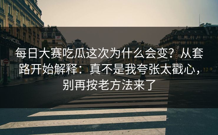 每日大赛吃瓜这次为什么会变?从套路开始解释:真不是我夸张太戳心,别再按老方法来了 每日大赛吃瓜这次为什么会变?从套路开始解释:真不是我夸张太戳心,别再按老方法来了