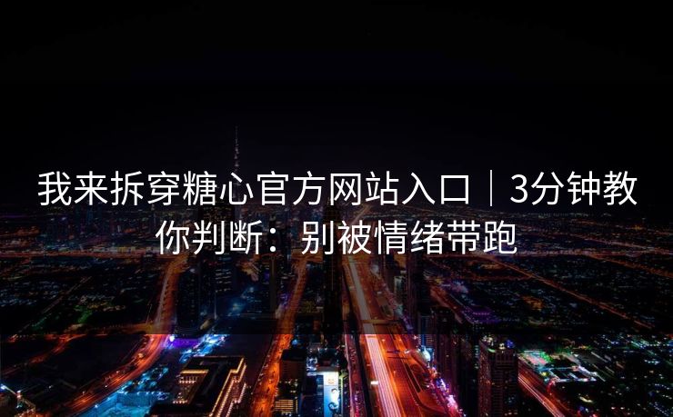 我来拆穿糖心官方网站入口｜3分钟教你判断：别被情绪带跑