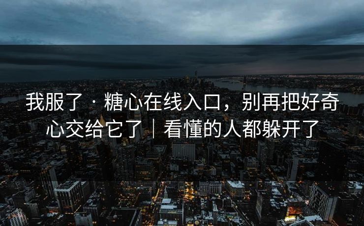 我服了 · 糖心在线入口，别再把好奇心交给它了｜看懂的人都躲开了