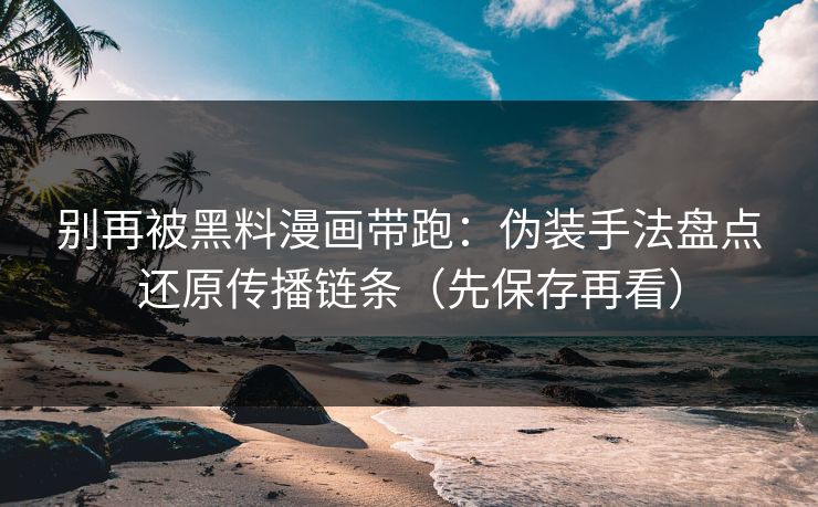 别再被黑料漫画带跑：伪装手法盘点还原传播链条（先保存再看）